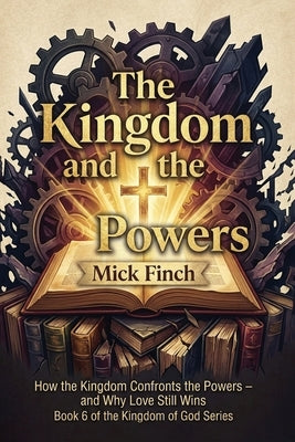 The Kingdom and the Powers: Resisting Empire, Redeeming Creation, and Living Under God's Reign in a World of Competing Loyalties by Finch, Mick