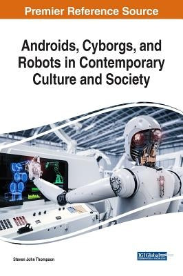 Androids, Cyborgs, and Robots in Contemporary Culture and Society by Thompson, Steven John