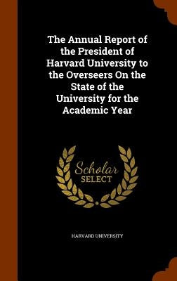 The Annual Report of the President of Harvard University to the Overseers On the State of the University for the Academic Year by Harvard University