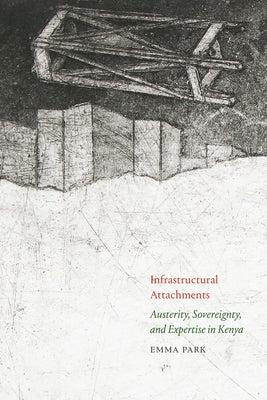 Infrastructural Attachments: Austerity, Sovereignty, and Expertise in Kenya by Park, Emma
