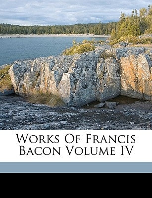 Works Of Francis Bacon Volume IV by St Alban, Viscount