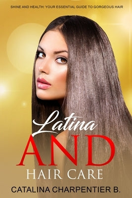 Latina and Hair Care: Shine and Health: Your Essential Guide to Gorgeous Hair by Charpentier, Catalina