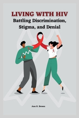Living with HIV: Battling Discrimination, Stigma, and Denial by Brown, Anna