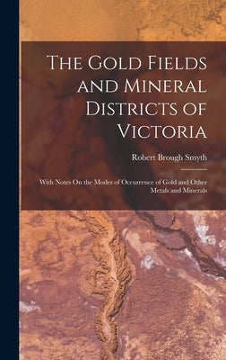 The Gold Fields and Mineral Districts of Victoria: With Notes On the Modes of Occurrence of Gold and Other Metals and Minerals by Smyth, Robert Brough