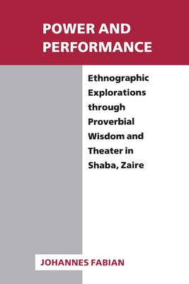 Power and Performance: Ethnographic Explorations Through Proverbial Wisdom and Theater in Shaba, Zaire by Fabian, Johannes
