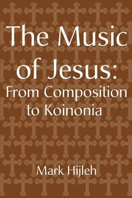 The Music of Jesus: From Composition to Koinonia by Hijleh, Mark