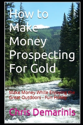 How to Make Money Prospecting For Gold: Make Money While Enjoying the Great Outdoors - Fun Hobby by DeMarinis, Chris