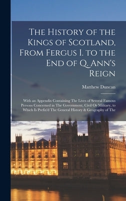 The History of the Kings of Scotland, From Fergus I. to the End of Q. Ann's Reign: With an Appendix Containing The Lives of Several Famous Persons Con by Duncan, Matthew