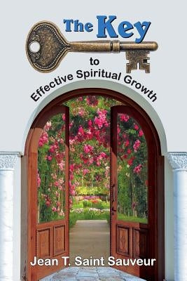The Key to Effective Spiritual Growth: A Believer's Guide to the Christian Journey by Saint Sauveur, Jean T.