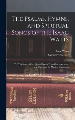 The Psalms, Hymns, and Spiritual Songs of the Isaac Watts: To Which Are Added, Select Hymns From Other Authors; and Directions for Musical Expression by Watts, Isaac