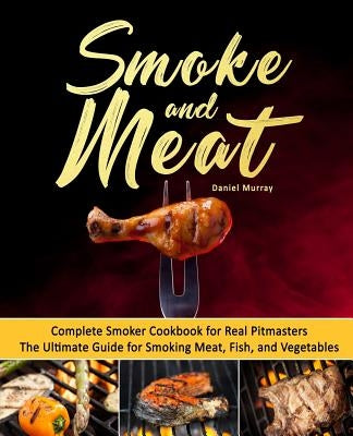 Smoke and Meat: Complete Smoker Cookbook for Real Pitmasters, The Ultimate Guide for Smoking Meat, Fish, and Vegetables by Murray, Daniel