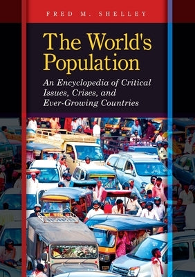The World's Population: An Encyclopedia of Critical Issues, Crises, and Ever-Growing Countries by Shelley, Fred
