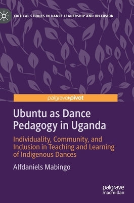 Ubuntu as Dance Pedagogy in Uganda: Individuality, Community, and Inclusion in Teaching and Learning of Indigenous Dances by Mabingo, Alfdaniels