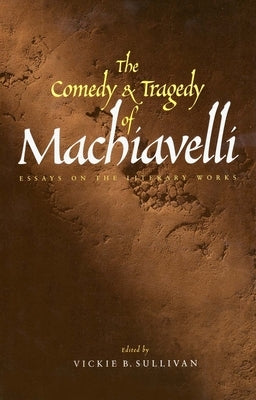 The Comedy and Tragedy of Machiavelli: Essays on the Literary Works by Sullivan, Vickie B.