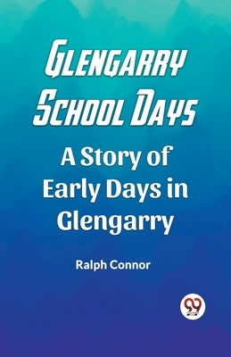 Glengarry School Days A Story of Early Days in Glengarry by Connor, Ralph