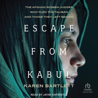 Escape from Kabul: The Afghan Women Judges Who Fled the Taliban and Those They Left Behind by Bartlett, Karen