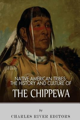Native American Tribes: The History and Culture of the Chippewa by Charles River Editors