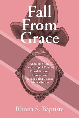 Fall From Grace: Anatomy of the leadership of Kamla Persad-Bissessar Trinidad and Tobago's first woman Prime Minister by Baptiste, Rhona S.