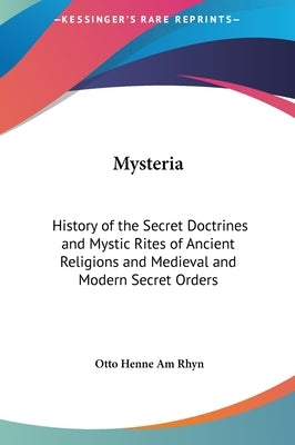 Mysteria: History of the Secret Doctrines and Mystic Rites of Ancient Religions and Medieval and Modern Secret Orders by Rhyn, Otto Henne Am