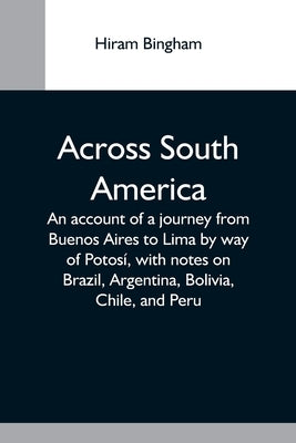 Across South America; An Account Of A Journey From Buenos Aires To Lima By Way Of Potosí, With Notes On Brazil, Argentina, Bolivia, Chile, And Peru by Bingham, Hiram
