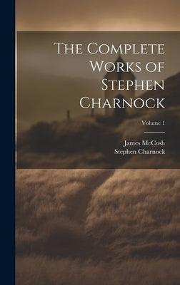 The Complete Works of Stephen Charnock; Volume 1 by 1628-1680, Charnock Stephen