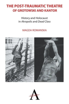 The Post-Traumatic Theatre of Grotowski and Kantor: History and Holocaust in 'Akropolis' and 'Dead Class' by Romanska, Magda