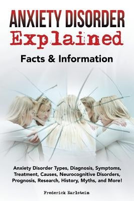 Anxiety Disorder Explained: Anxiety Disorder Types, Diagnosis, Symptoms, Treatment, Causes, Neurocognitive Disorders, Prognosis, Research, History by Earlstein, Frederick