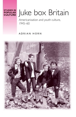 Juke Box Britain: Americanisation and Youth Culture, 1945-60 by Horn, Adrian