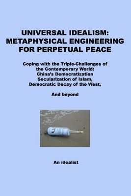 Universal Idealism: Metaphysical Engineering for Perpetual Peace: Coping with the Triple-Challenges of the Contemporary World--China's Dem by Idealist, An