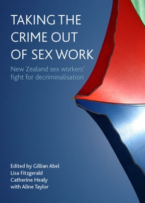 Taking the Crime Out of Sex Work: New Zealand Sex Workers' Fight for Decriminalisation by Abel, Gillian
