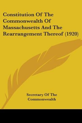 Constitution Of The Commonwealth Of Massachusetts And The Rearrangement Thereof (1920) by Secretary of the Commonwealth