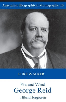 Piss and Wind, George Reid: A Liberal Forgotten by Walker, Luke