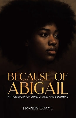 Because of Abigail: A True Story of Love, Grace, and Becoming by Odame, Francis