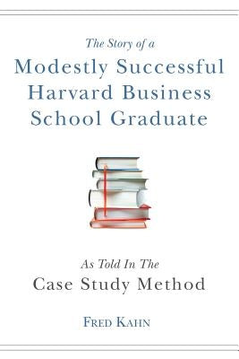 The Story of a Modestly Successful Harvard Business School Graduate, As Told In The Case-Study Method by Kahn, Fred