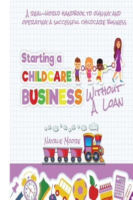 Starting A Childcare Business Without A Loan by Moore, Natalie