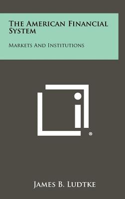 The American Financial System: Markets And Institutions by Ludtke, James B.