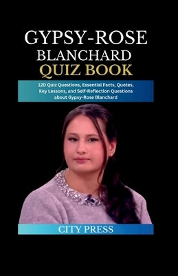 Gypsy-Rose Blanchard Quiz Book: 120 Quiz Questions, Essential Facts, Quotes, Key Lessons, and Self-Reflection Questions about Gypsy-Rose Blanchard by Press, City