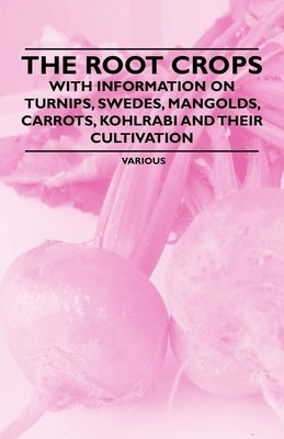 The Root Crops - With Information on Turnips, Swedes, Mangolds, Carrots, Kohlrabi and Their Cultivation by Various