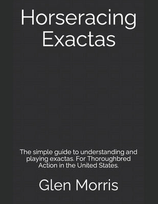 Horseracing Exactas: The simple guide to understanding and playing exactas. For Thoroughbred Action in the United States. by Morris, Glen