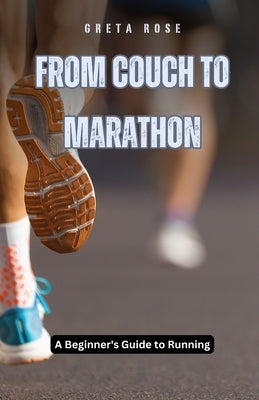 From Couch to Marathon: A Beginner's Guide to Running by Rose, Greta