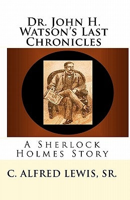 Dr. John H. Watson's Last Chronicles: A Sherlock Holmes Story by Lewis Sr, C. Alfred