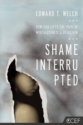 Shame Interrupted: How God Lifts the Pain of Worthlessness and Rejection by Welch, Edward T.