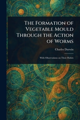 The Formation of Vegetable Mould Through the Action of Worms by Darwin, Charles
