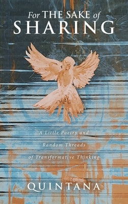 For the Sake of Sharing: A Little Poetry and Random Threads of Transformative Thinking by Quintana