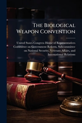 The Biological Weapon Convention by United States Congress House of Repre