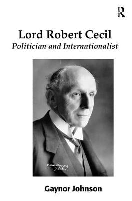 Lord Robert Cecil, Viscount Cecil of Chelwood: Politician and Internationalist. by Gaynor Johnson by Johnson, Gaynor