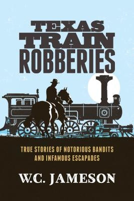 Texas Train Robberies: True Stories of Notorious Bandits and Infamous Escapades by Jameson, W. C.