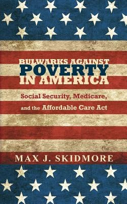 Bulwarks Against Poverty in America: Social Security, Medicare, and the Affordable Care Act by Skidmore, Max J.