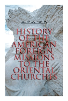 History of the American Foreign Missions to the Oriental Churches: Complete Edition (Vol. 1&2) by Anderson, Rufus