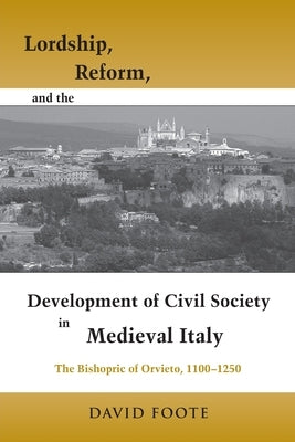 Lordship, Reform, and the Development of Civil Society in Medieval Italy: The Bishopric of Orvieto, 1100-1250 by Foote, David
